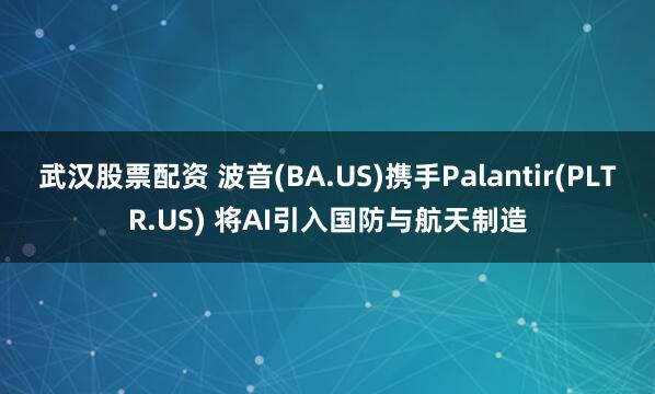 武汉股票配资 波音(BA.US)携手Palantir(PLTR.US) 将AI引入国防与航天制造