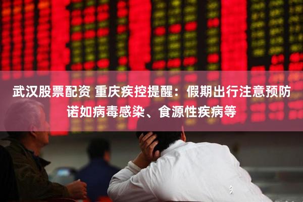 武汉股票配资 重庆疾控提醒:假期出行注意预防诺如病毒感染、食源性疾病等