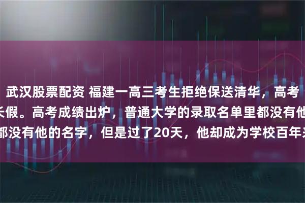 武汉股票配资 福建一高三考生拒绝保送清华,高考冲刺前100天,他又请长假。高考成绩出炉,普通大学的录取名单里都没有他的名字,但是过了20天,他却成为学校百年来第1位“颠覆者”!