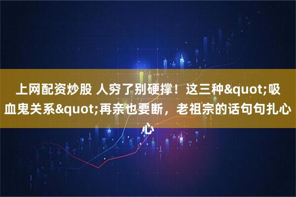 上网配资炒股 人穷了别硬撑!这三种"吸血鬼关系"再亲也要断,老祖宗的话句句扎心