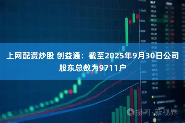 上网配资炒股 创益通：截至2025年9月30日公司股东总数为9711户