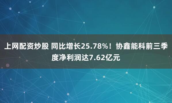 上网配资炒股 同比增长25.78%!协鑫能科前三季度净利润达7.62亿元