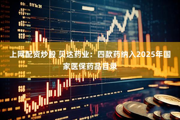 上网配资炒股 贝达药业:四款药纳入2025年国家医保药品目录